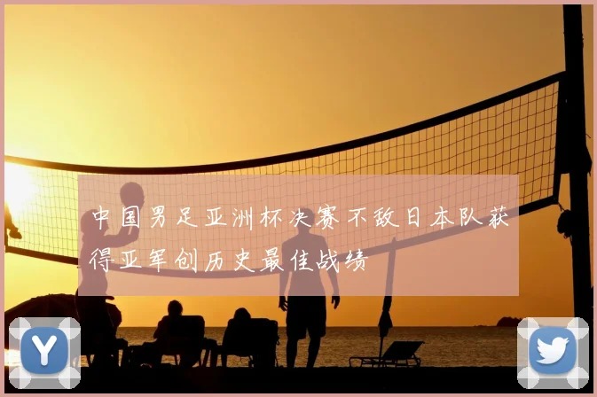 中国男足亚洲杯决赛不敌日本队获得亚军创历史最佳战绩