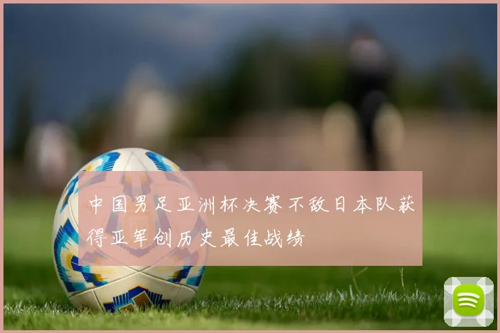 中国男足亚洲杯决赛不敌日本队获得亚军创历史最佳战绩