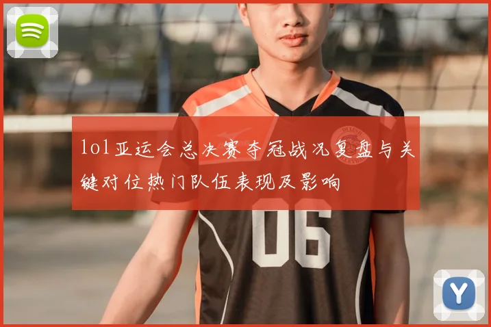lol亚运会总决赛夺冠战况复盘与关键对位热门队伍表现及影响