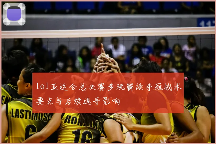 lol亚运会总决赛多玩解读夺冠战术要点与后续选手影响