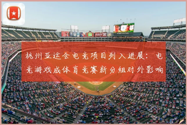 杭州亚运会电竞项目列入进展:电竞游戏成体育竞赛新分组对外影响