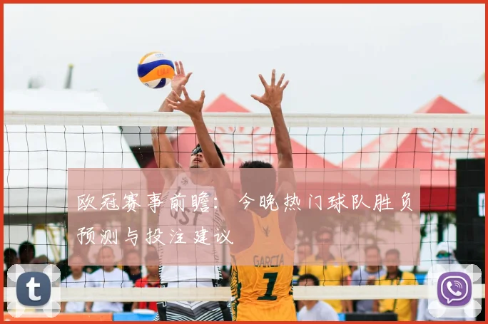 欧冠赛事前瞻:今晚热门球队胜负预测与投注建议