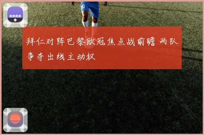 拜仁对阵巴黎欧冠焦点战前瞻 两队争夺出线主动权