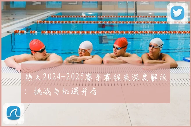 热火2024-2025赛季赛程表深度解读:挑战与机遇并存