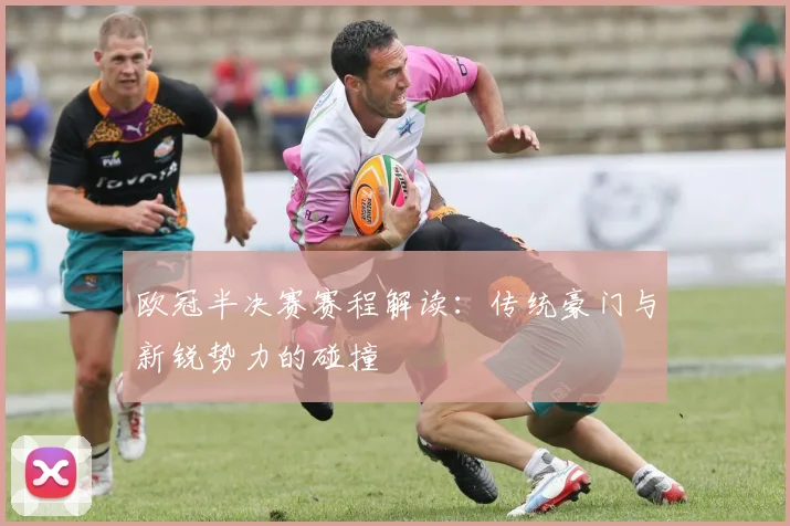 欧冠半决赛赛程解读:传统豪门与新锐势力的碰撞