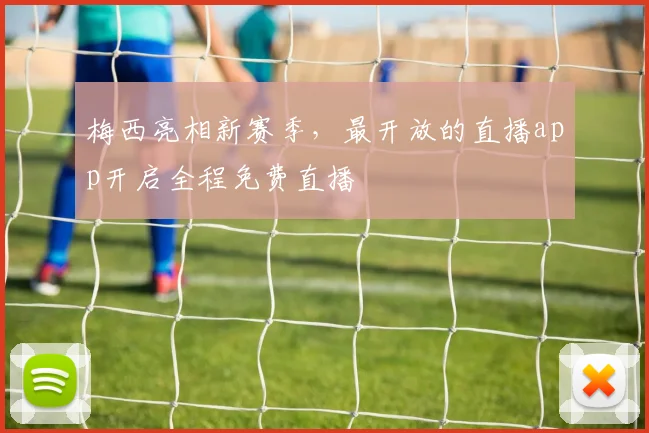 梅西亮相新赛季,最开放的直播app开启全程免费直播