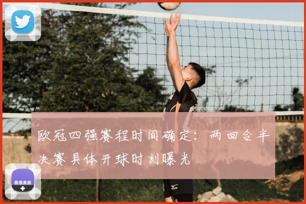 欧冠四强赛程时间确定：两回合半决赛具体开球时刻曝光
