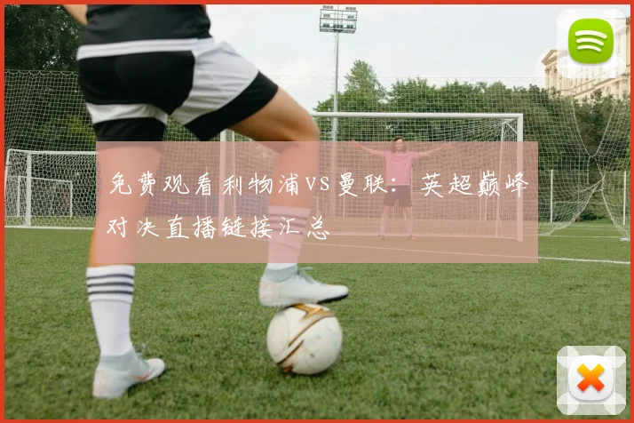 免费观看利物浦vs曼联：英超巅峰对决直播链接汇总