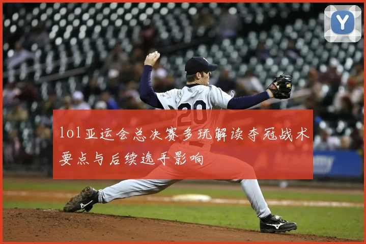 lol亚运会总决赛多玩解读夺冠战术要点与后续选手影响
