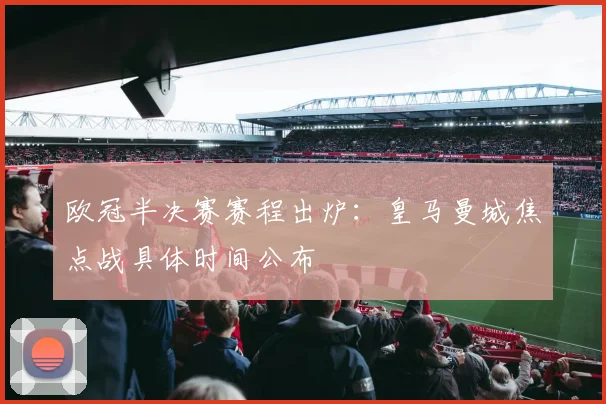 欧冠半决赛赛程出炉:皇马曼城焦点战具体时间公布