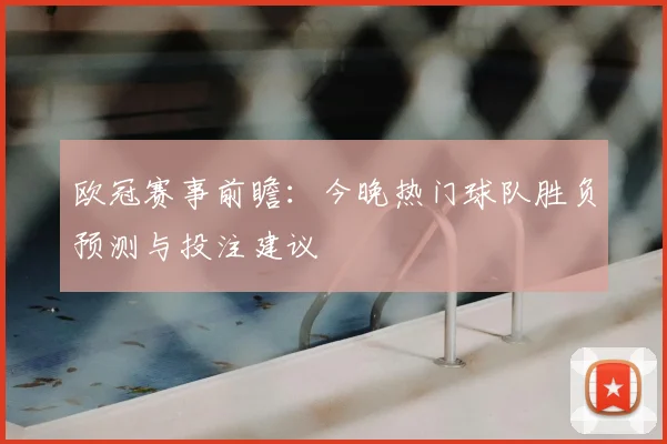欧冠赛事前瞻:今晚热门球队胜负预测与投注建议