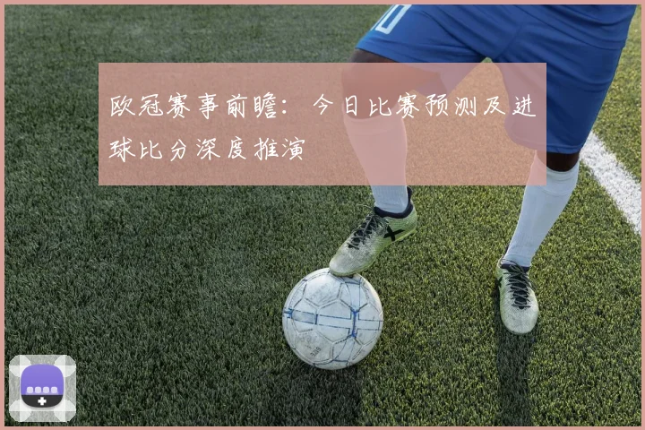 欧冠赛事前瞻:今日比赛预测及进球比分深度推演