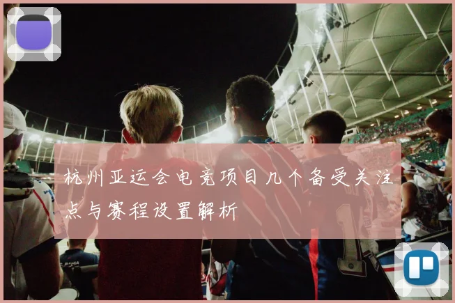 杭州亚运会电竞项目几个备受关注点与赛程设置解析